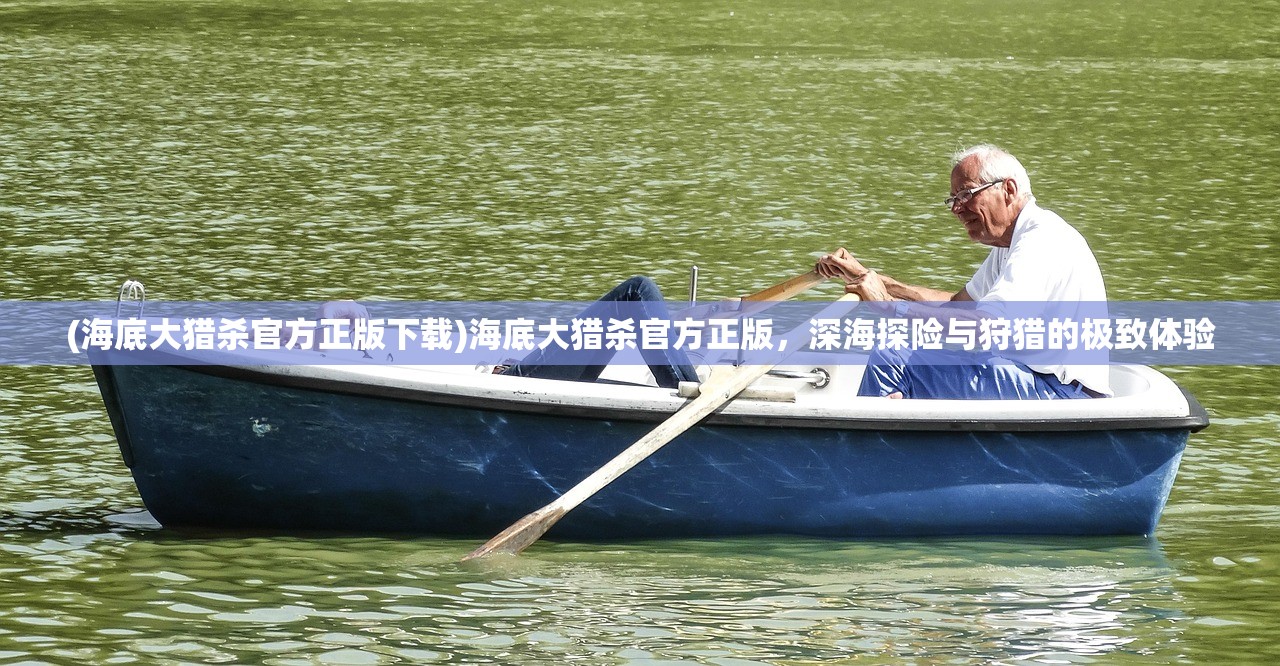 (海底大猎杀官方正版下载)海底大猎杀官方正版，深海探险与狩猎的极致体验