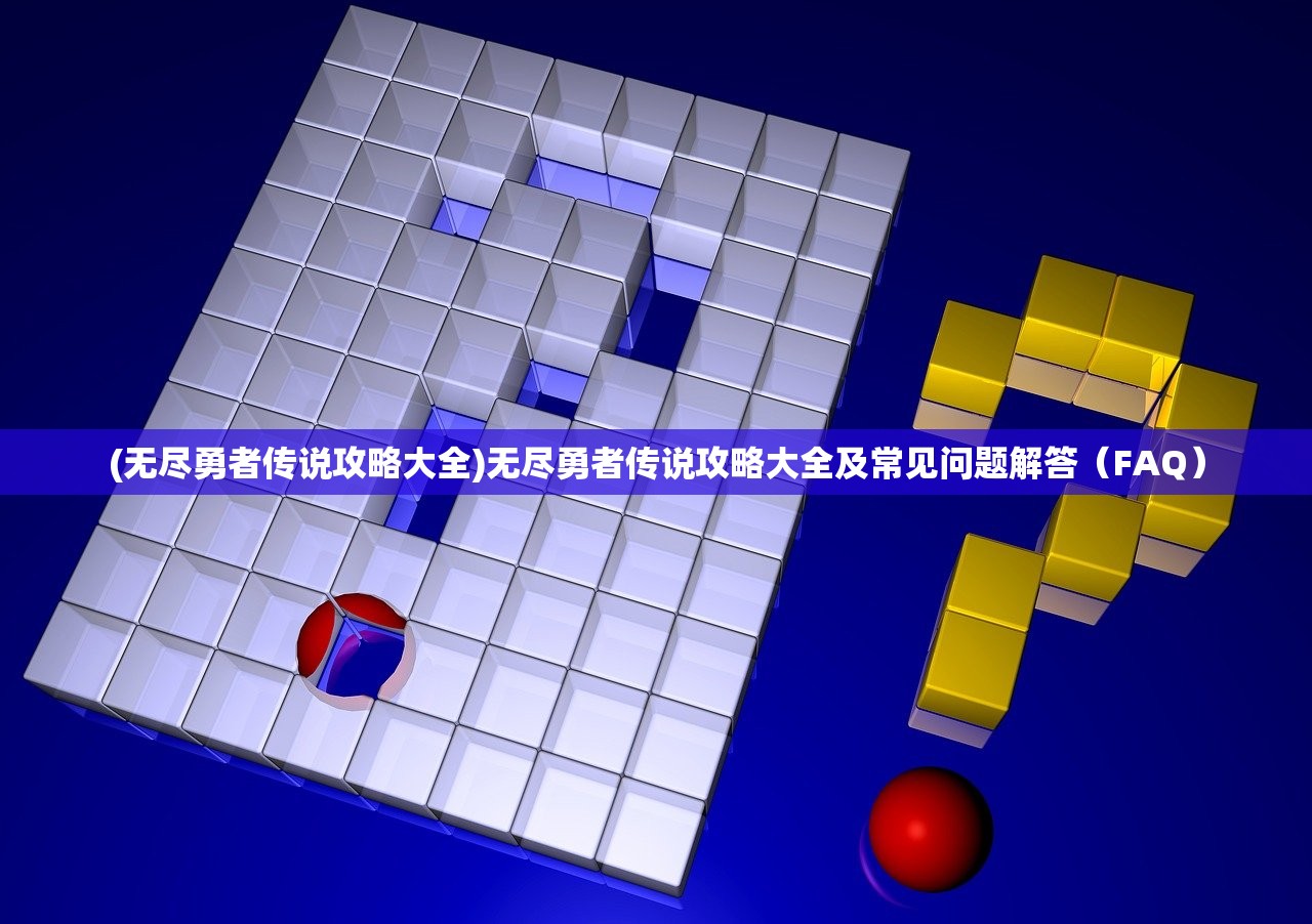 (无尽勇者传说攻略大全)无尽勇者传说攻略大全及常见问题解答（FAQ）