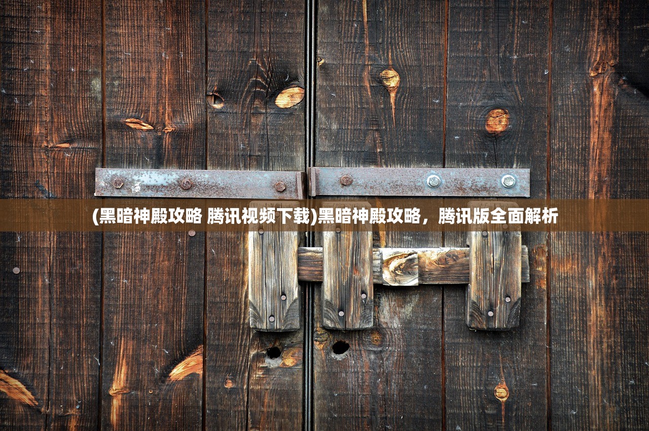 (黑暗神殿攻略 腾讯视频下载)黑暗神殿攻略，腾讯版全面解析