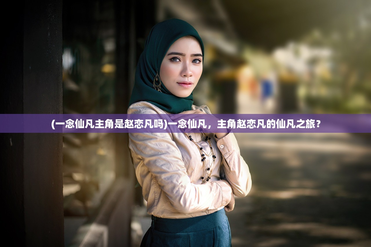 (一念仙凡主角是赵恋凡吗)一念仙凡，主角赵恋凡的仙凡之旅？