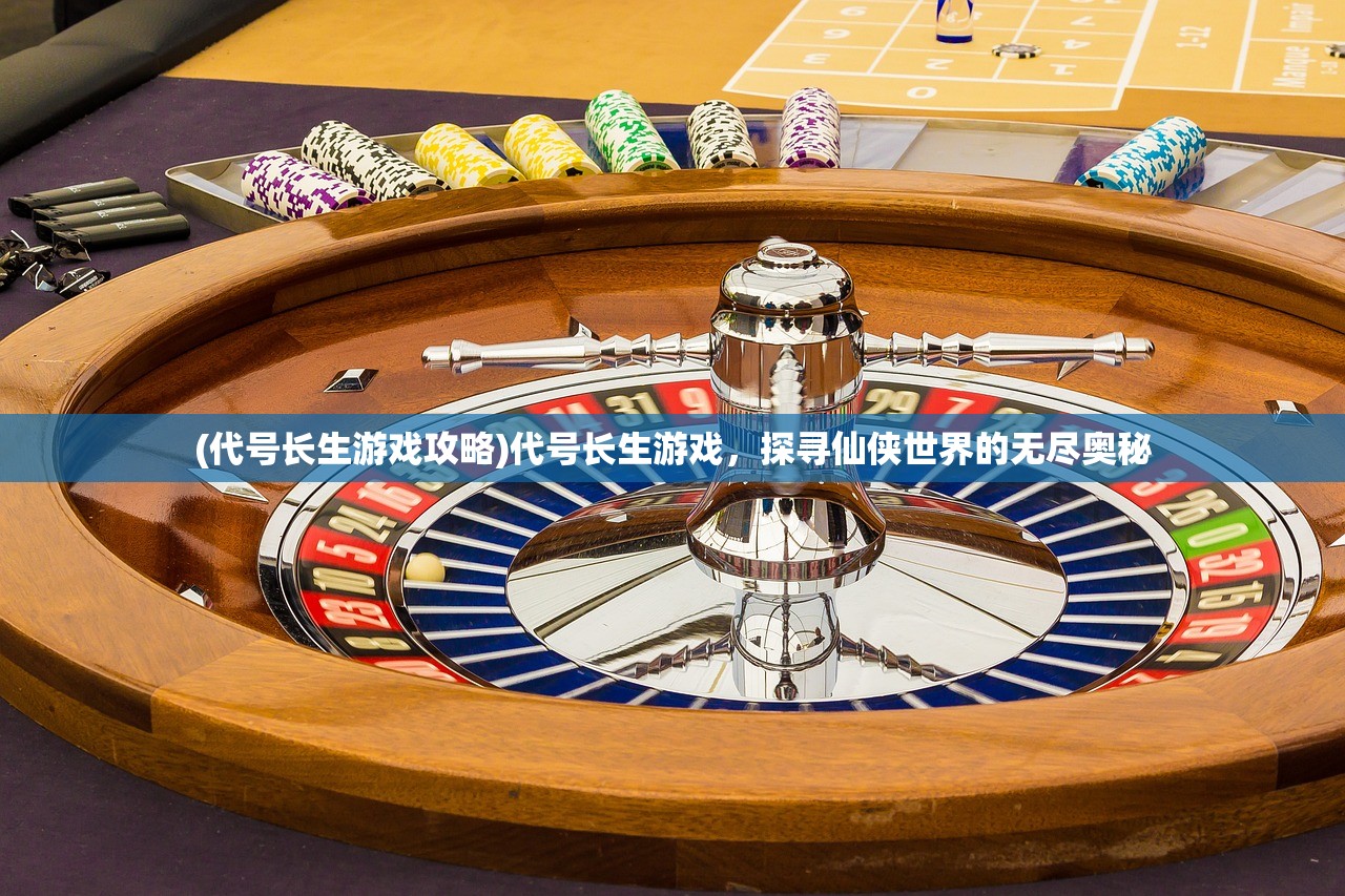 (代号长生游戏攻略)代号长生游戏，探寻仙侠世界的无尽奥秘