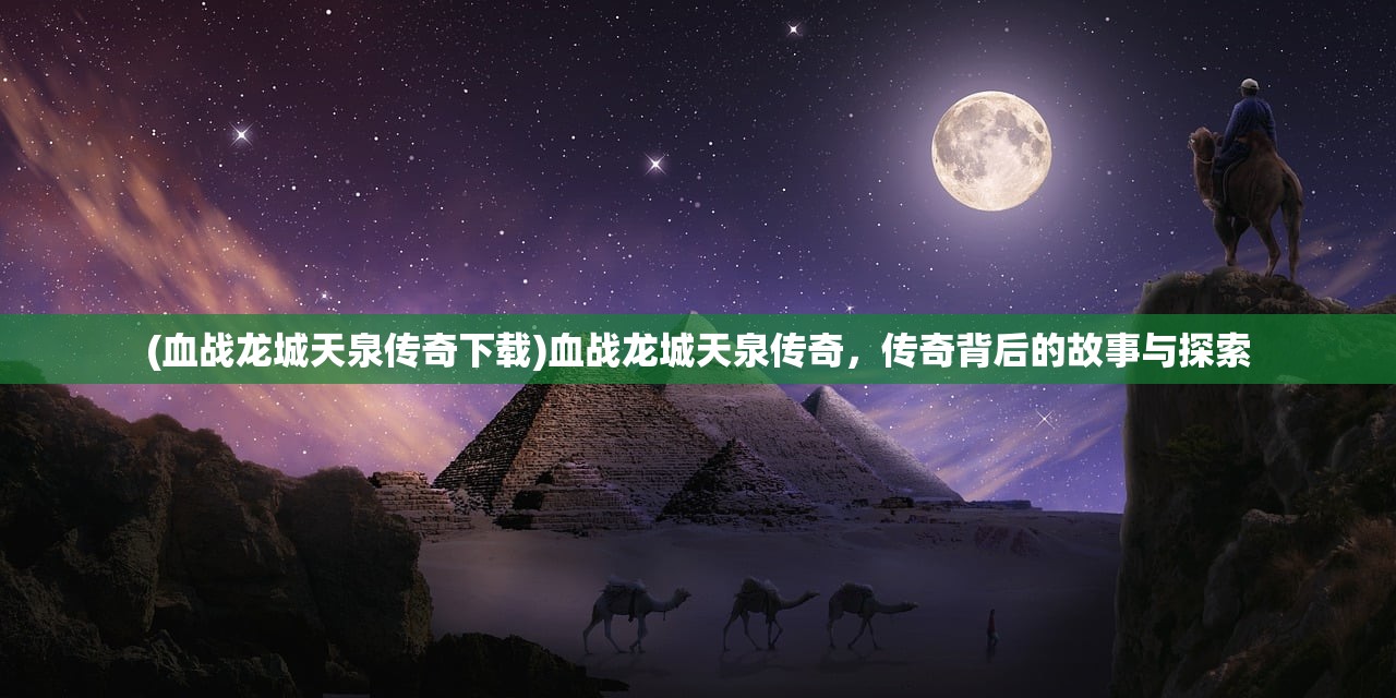 (血战龙城天泉传奇下载)血战龙城天泉传奇，传奇背后的故事与探索