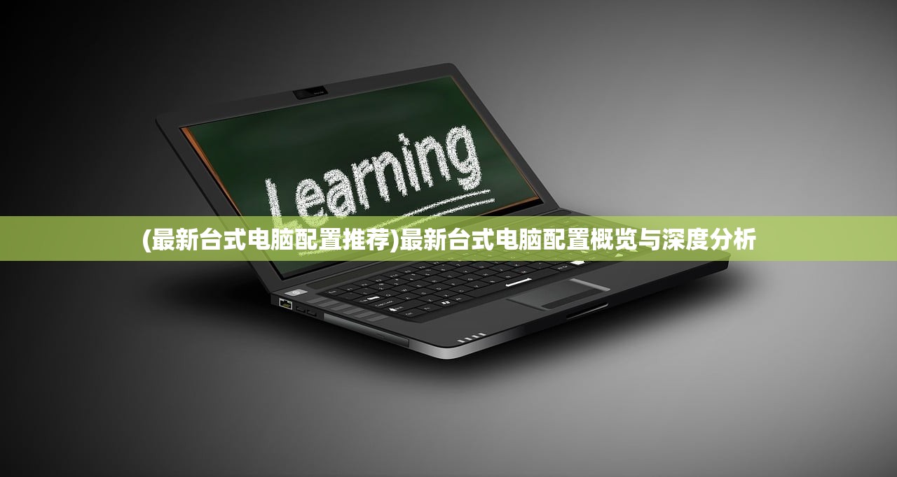 (最新台式电脑配置推荐)最新台式电脑配置概览与深度分析