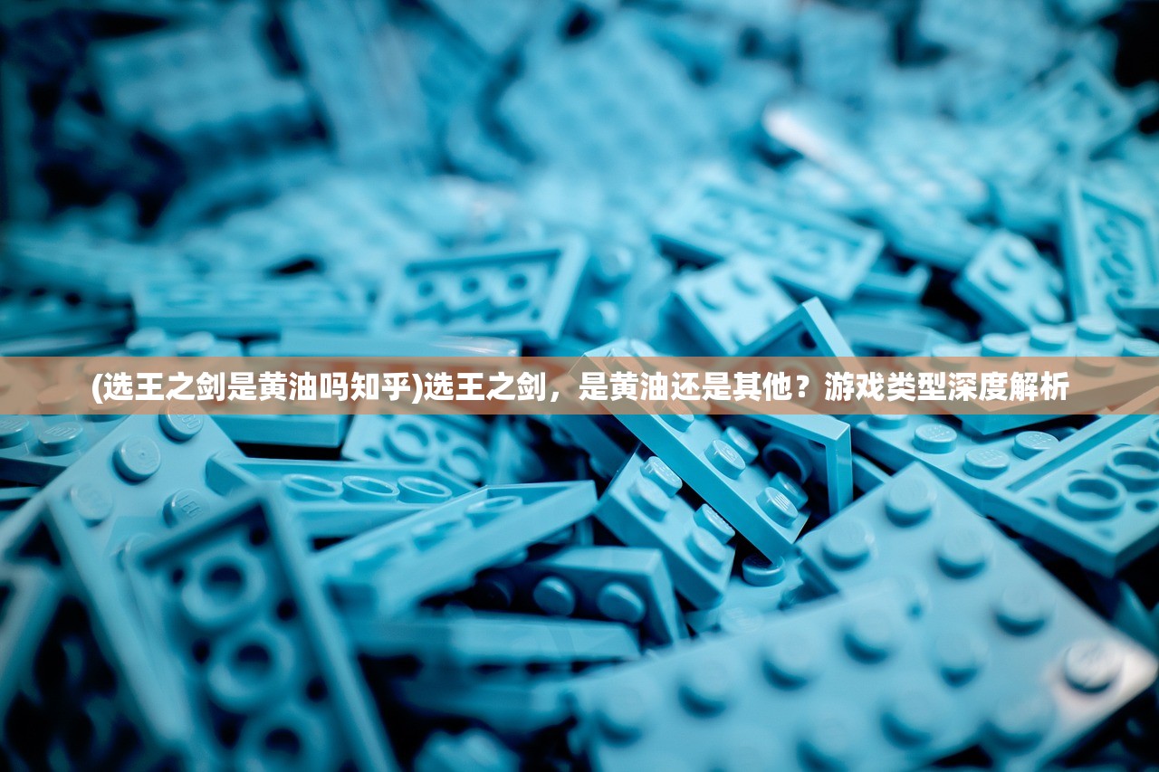 (选王之剑是黄油吗知乎)选王之剑，是黄油还是其他？游戏类型深度解析