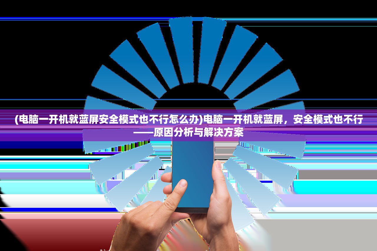 (电脑一开机就蓝屏安全模式也不行怎么办)电脑一开机就蓝屏，安全模式也不行——原因分析与解决方案