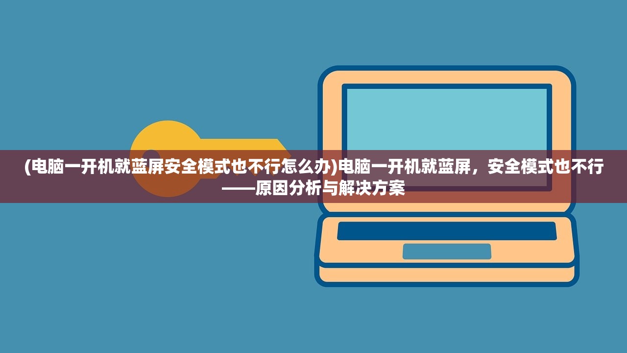 (电脑一开机就蓝屏安全模式也不行怎么办)电脑一开机就蓝屏，安全模式也不行——原因分析与解决方案