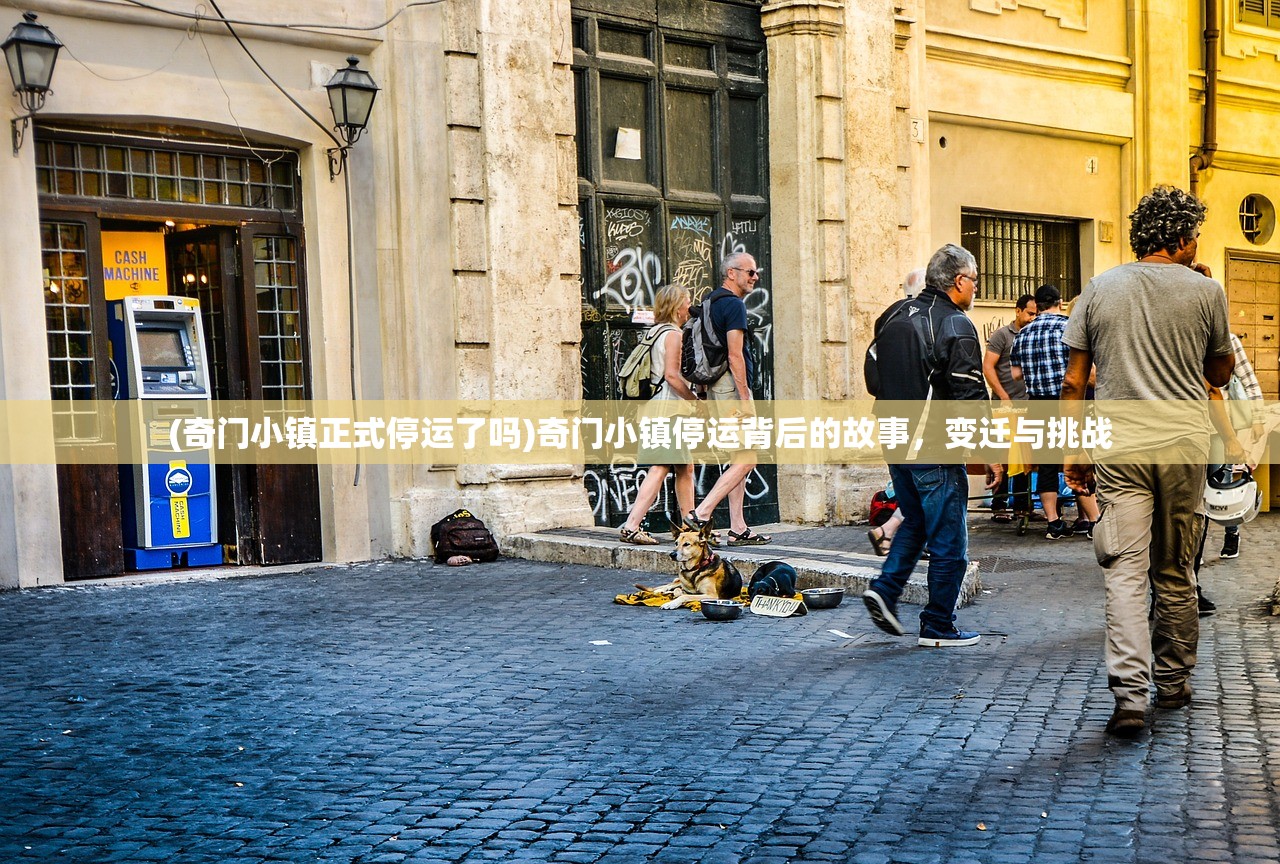 (奇门小镇正式停运了吗)奇门小镇停运背后的故事，变迁与挑战