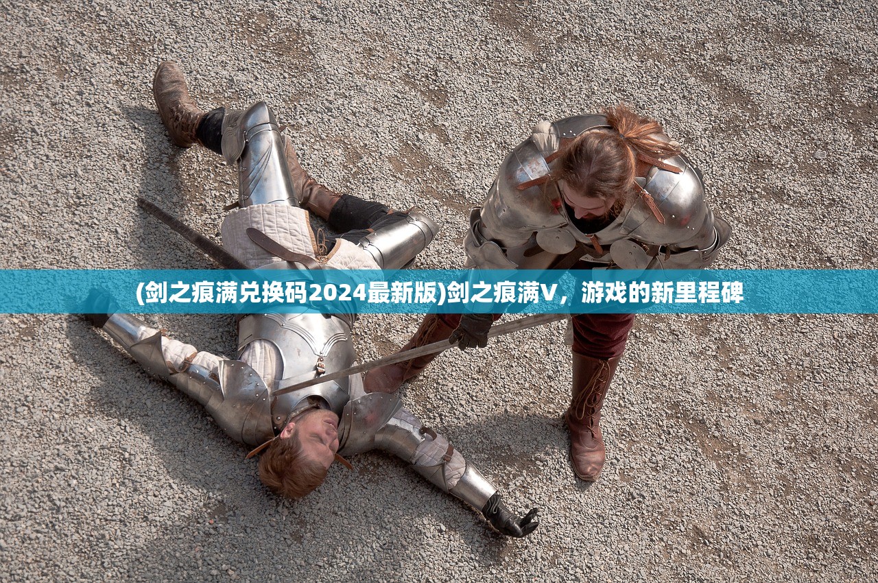 (剑之痕满兑换码2024最新版)剑之痕满V，游戏的新里程碑