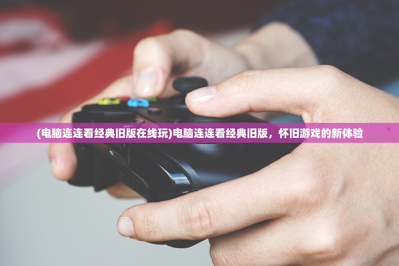 (电脑连连看经典旧版在线玩)电脑连连看经典旧版，怀旧游戏的新体验