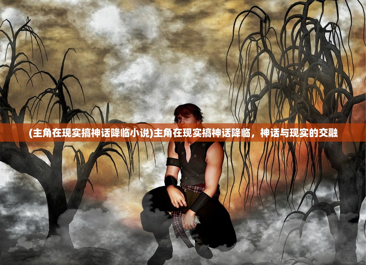 (主角在现实搞神话降临小说)主角在现实搞神话降临，神话与现实的交融