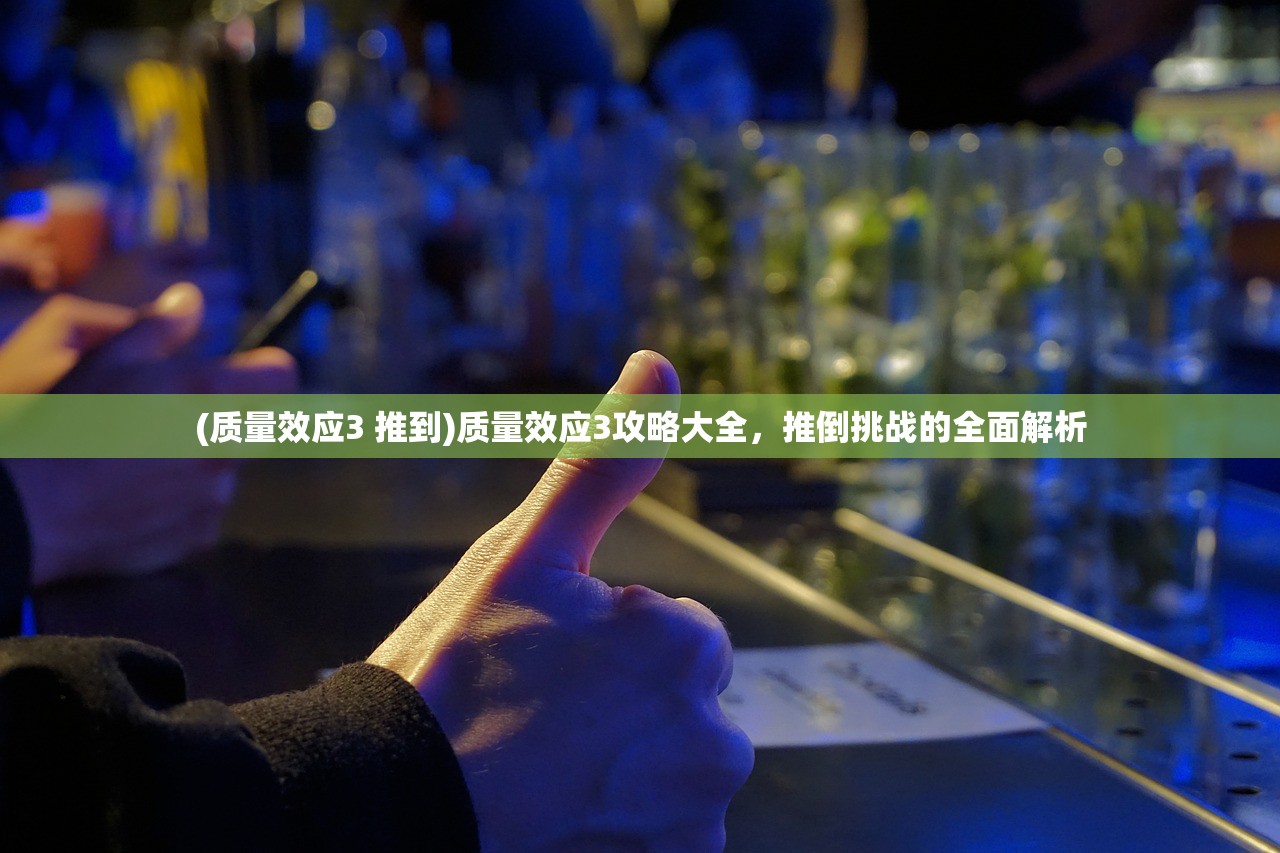 (质量效应3 推到)质量效应3攻略大全，推倒挑战的全面解析