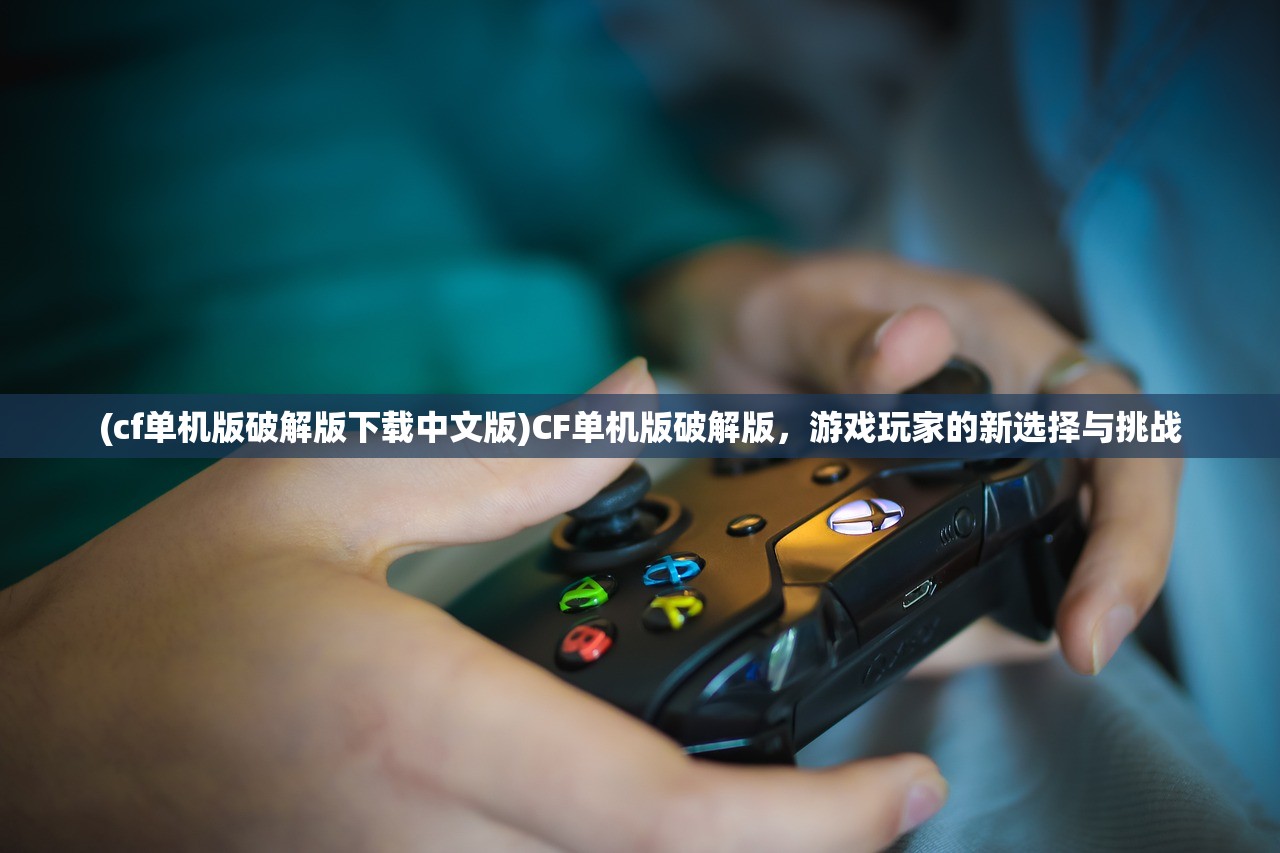 (cf单机版破解版下载中文版)CF单机版破解版，游戏玩家的新选择与挑战