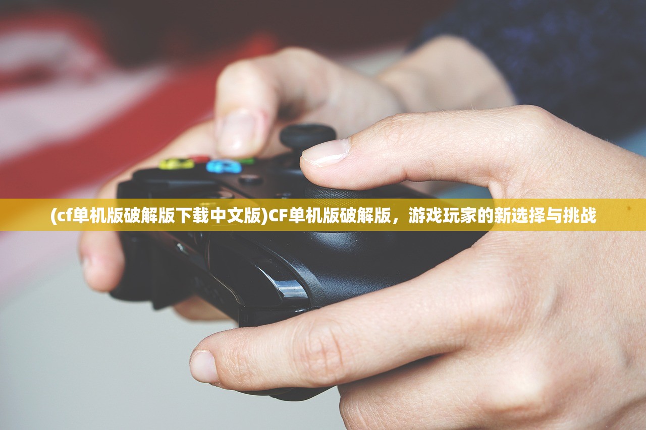 (cf单机版破解版下载中文版)CF单机版破解版，游戏玩家的新选择与挑战