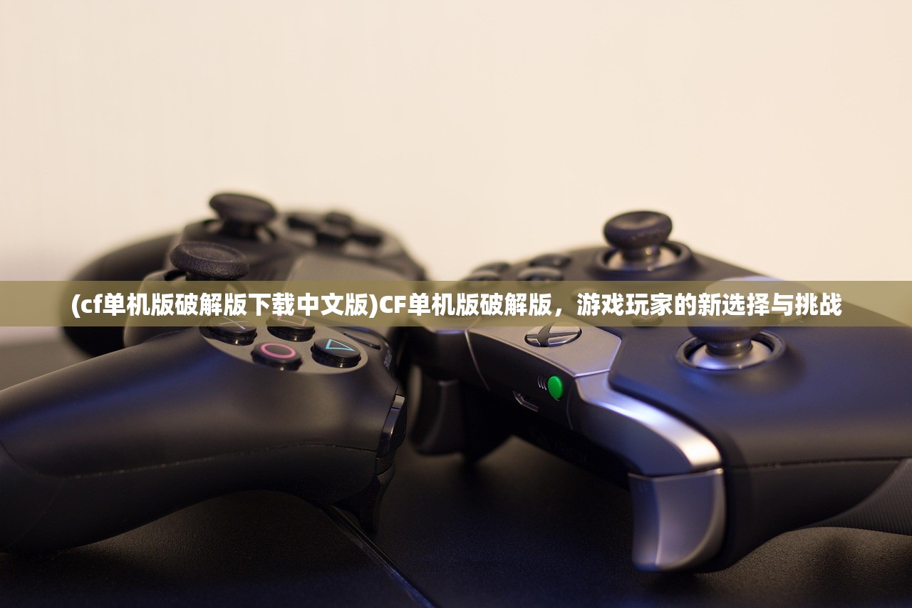 (cf单机版破解版下载中文版)CF单机版破解版，游戏玩家的新选择与挑战