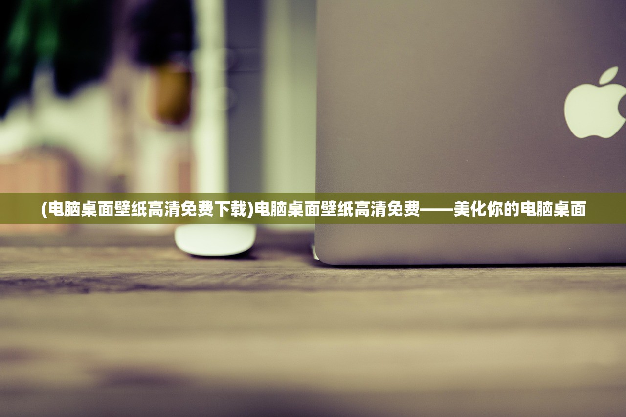 (电脑桌面壁纸高清免费下载)电脑桌面壁纸高清免费——美化你的电脑桌面