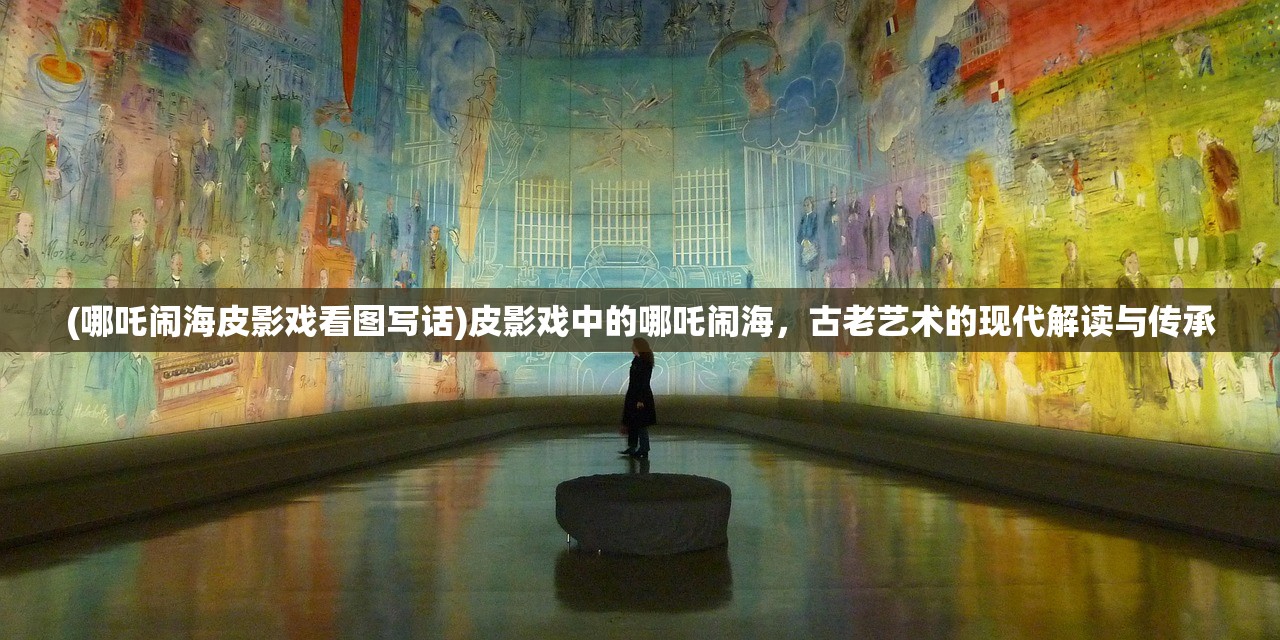 (哪吒闹海皮影戏看图写话)皮影戏中的哪吒闹海，古老艺术的现代解读与传承
