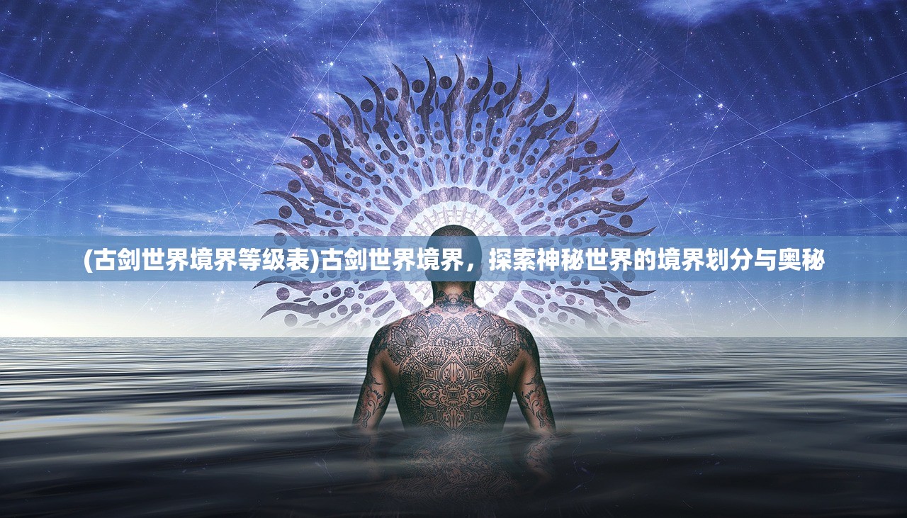 (古剑世界境界等级表)古剑世界境界，探索神秘世界的境界划分与奥秘