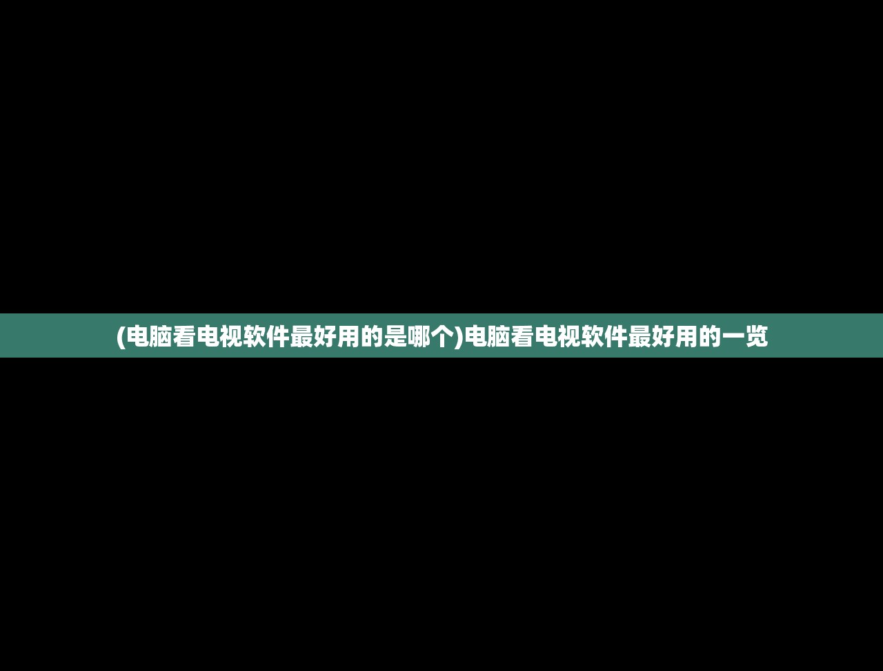 (电脑看电视软件最好用的是哪个)电脑看电视软件最好用的一览