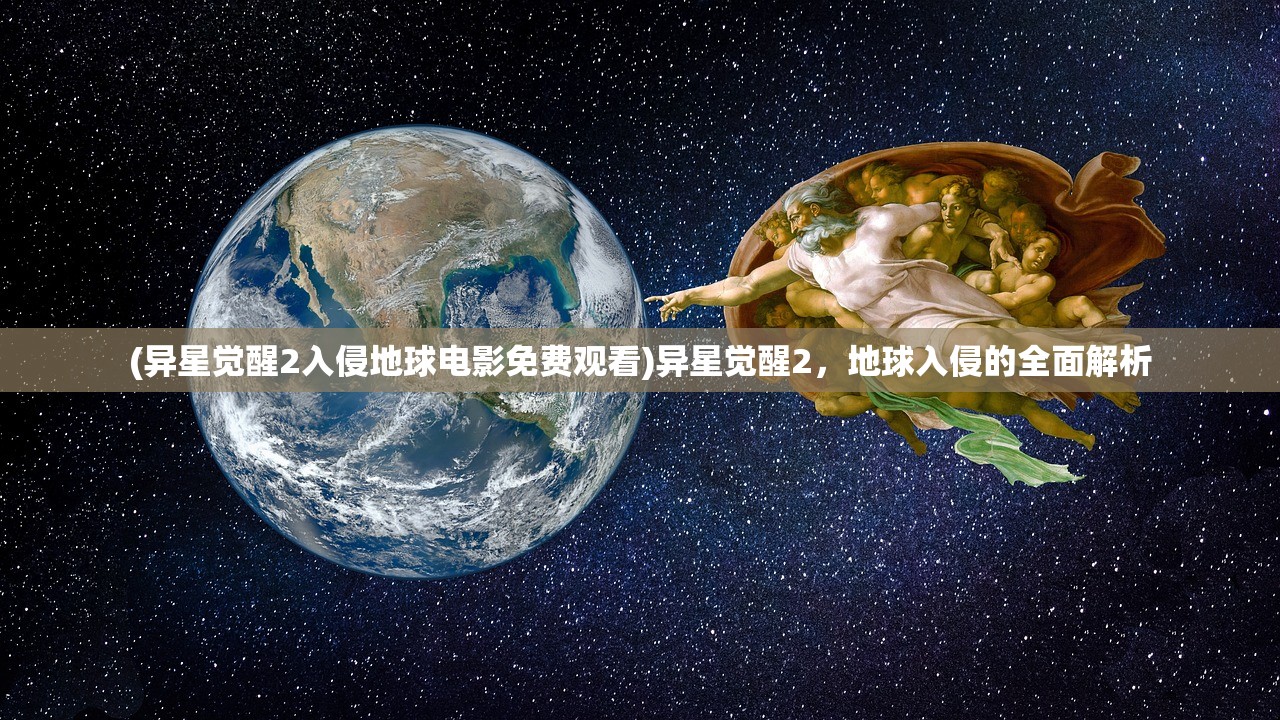 (异星觉醒2入侵地球电影免费观看)异星觉醒2，地球入侵的全面解析
