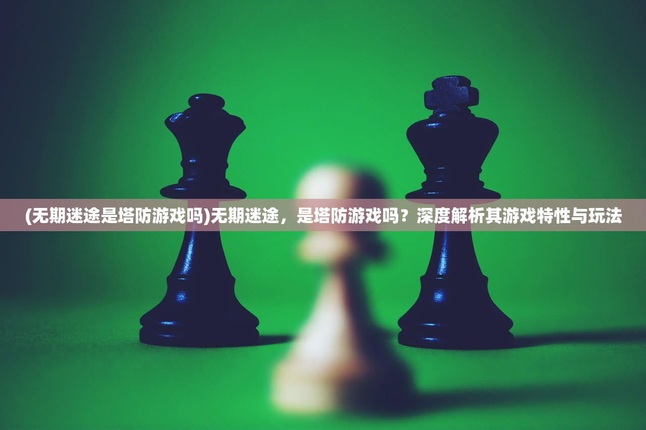 (无期迷途是塔防游戏吗)无期迷途，是塔防游戏吗？深度解析其游戏特性与玩法