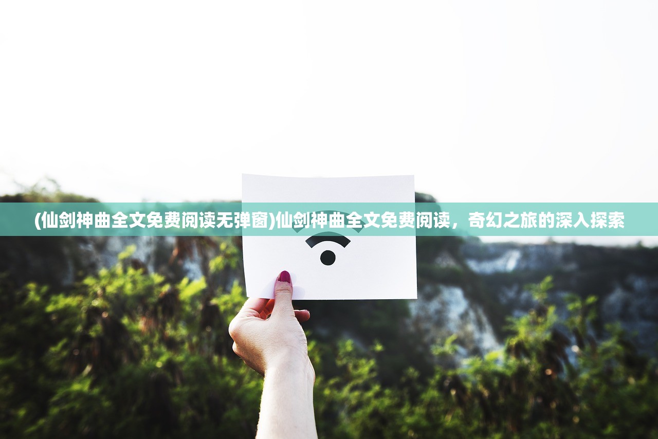 (仙剑神曲全文免费阅读无弹窗)仙剑神曲全文免费阅读，奇幻之旅的深入探索