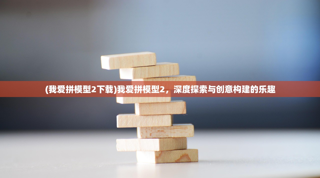 (我爱拼模型2下载)我爱拼模型2，深度探索与创意构建的乐趣