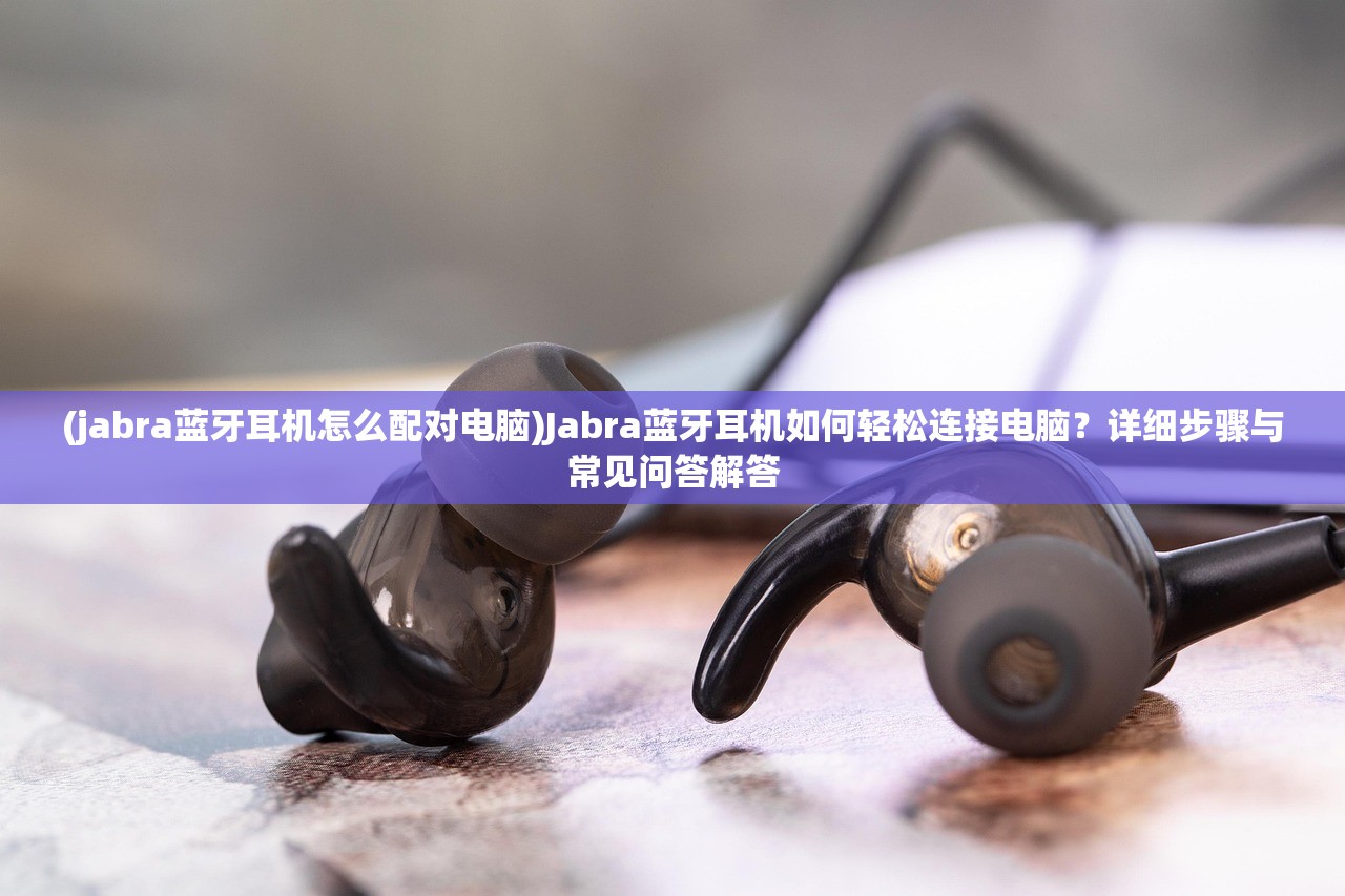 (jabra蓝牙耳机怎么配对电脑)Jabra蓝牙耳机如何轻松连接电脑？详细步骤与常见问答解答