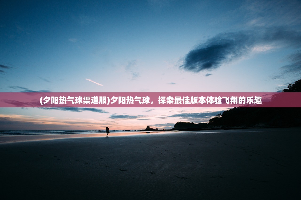 (夕阳热气球渠道服)夕阳热气球，探索最佳版本体验飞翔的乐趣