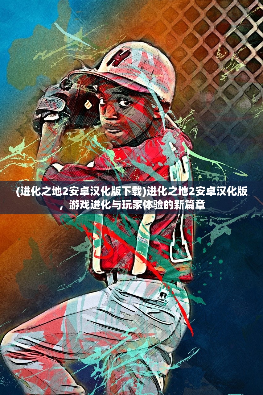 (进化之地2安卓汉化版下载)进化之地2安卓汉化版，游戏进化与玩家体验的新篇章