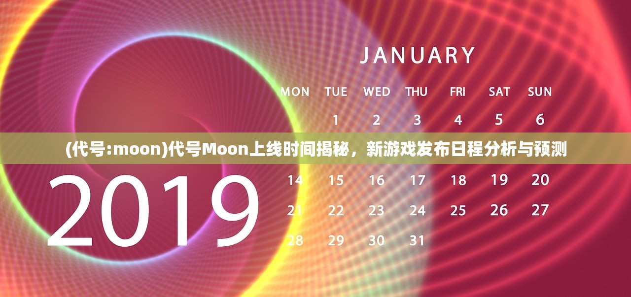 (代号:moon)代号Moon上线时间揭秘，新游戏发布日程分析与预测