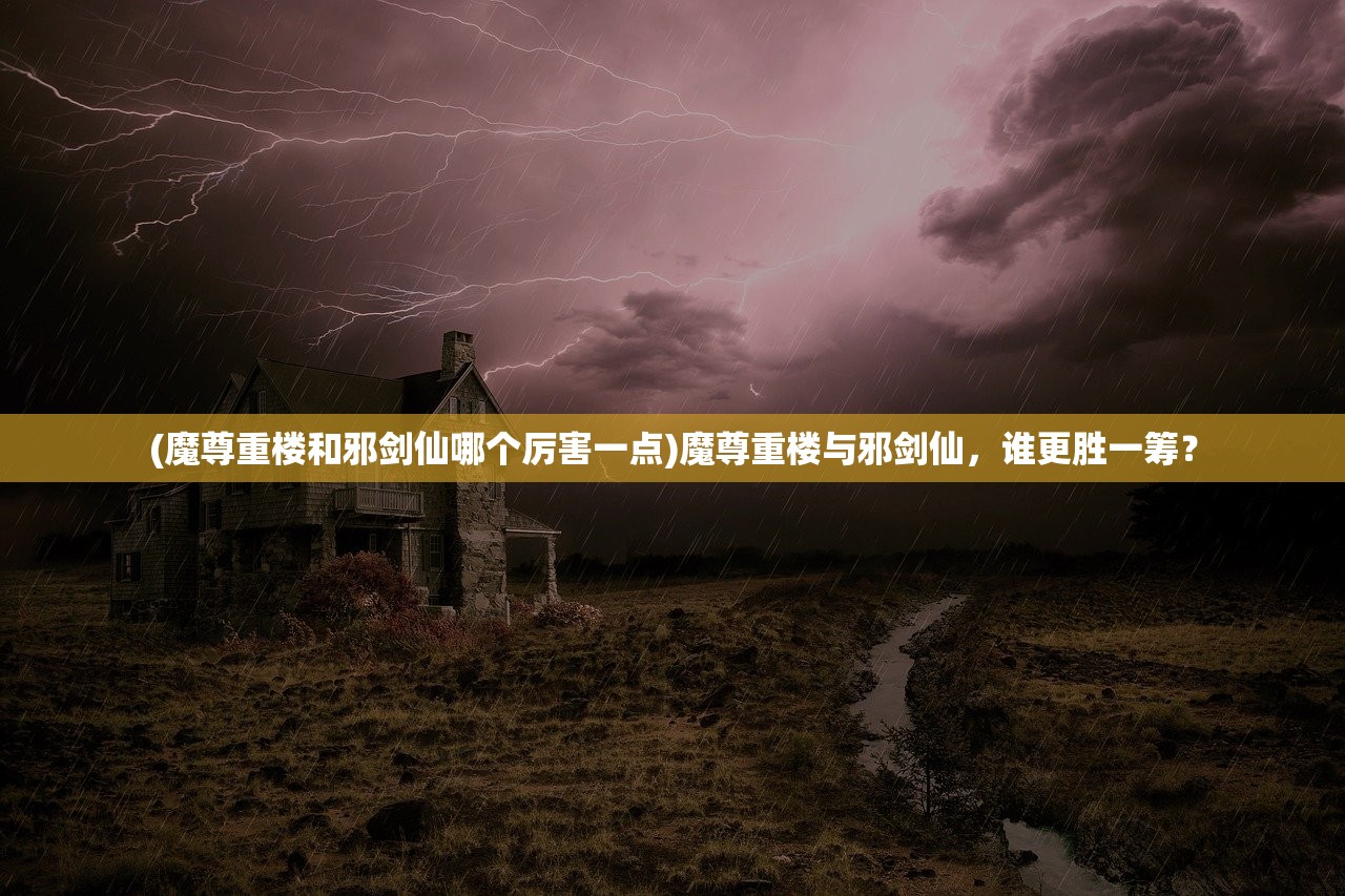 (魔尊重楼和邪剑仙哪个厉害一点)魔尊重楼与邪剑仙，谁更胜一筹？