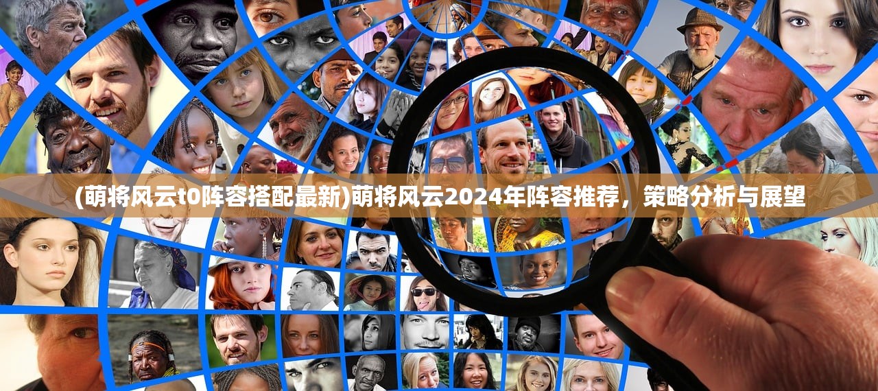 (萌将风云t0阵容搭配最新)萌将风云2024年阵容推荐，策略分析与展望