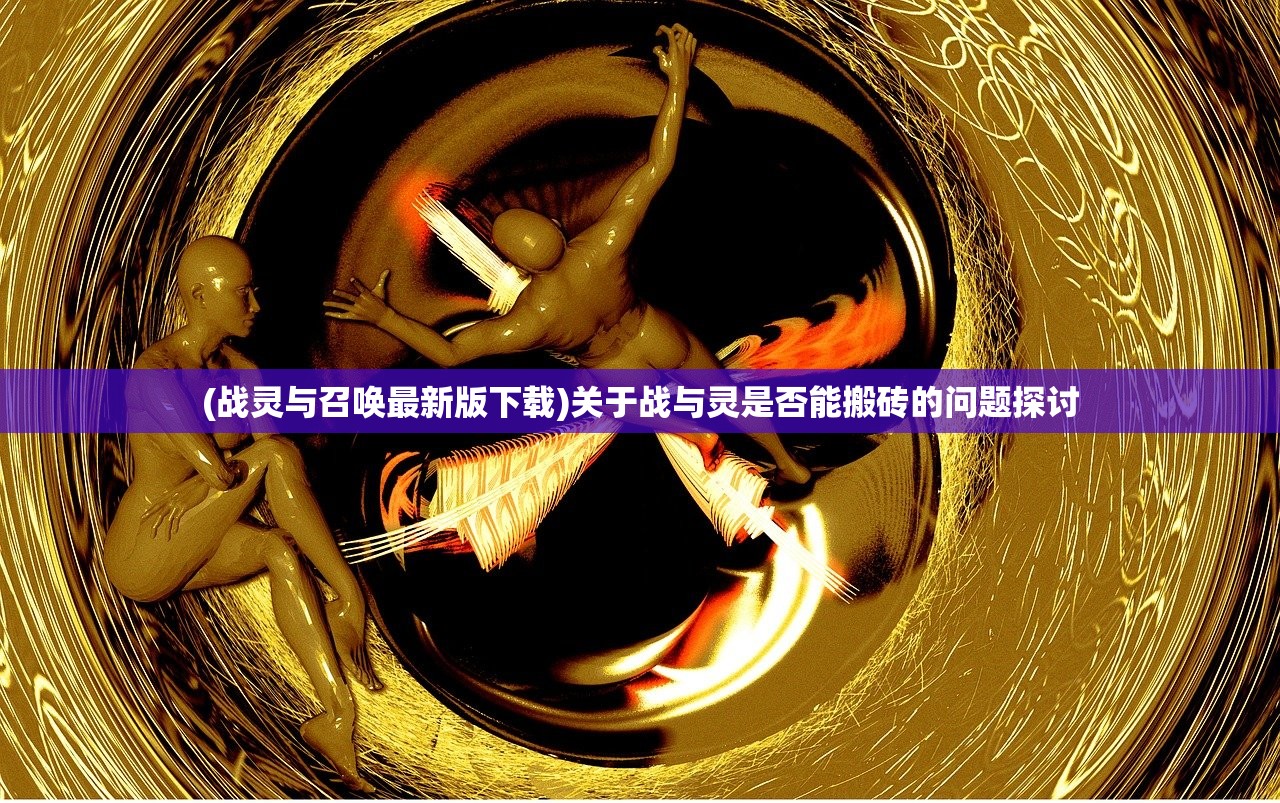 (战灵与召唤最新版下载)关于战与灵是否能搬砖的问题探讨