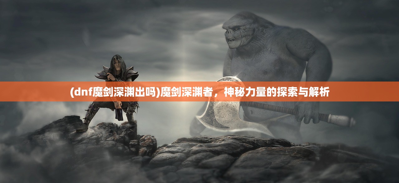 (dnf魔剑深渊出吗)魔剑深渊者，神秘力量的探索与解析