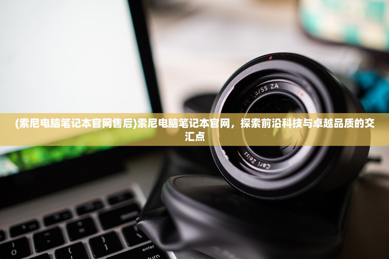 (索尼电脑笔记本官网售后)索尼电脑笔记本官网，探索前沿科技与卓越品质的交汇点