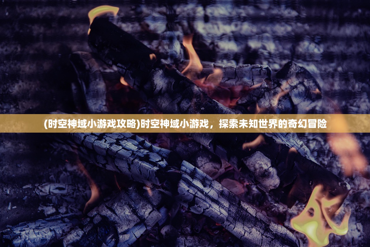 (时空神域小游戏攻略)时空神域小游戏，探索未知世界的奇幻冒险