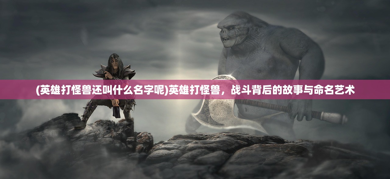 (英雄打怪兽还叫什么名字呢)英雄打怪兽，战斗背后的故事与命名艺术
