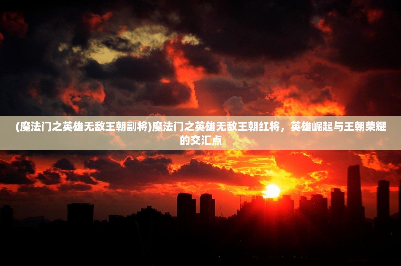 (魔法门之英雄无敌王朝副将)魔法门之英雄无敌王朝红将，英雄崛起与王朝荣耀的交汇点