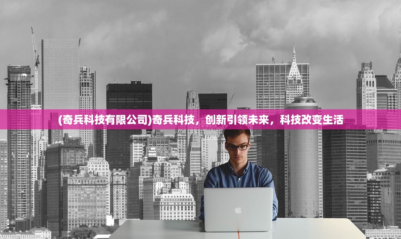 (奇兵科技有限公司)奇兵科技，创新引领未来，科技改变生活