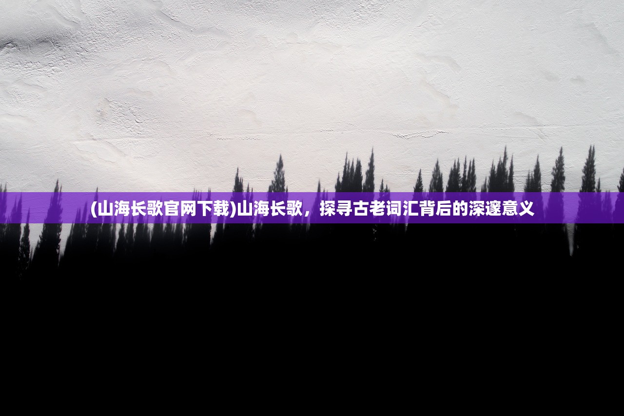 (山海长歌官网下载)山海长歌，探寻古老词汇背后的深邃意义