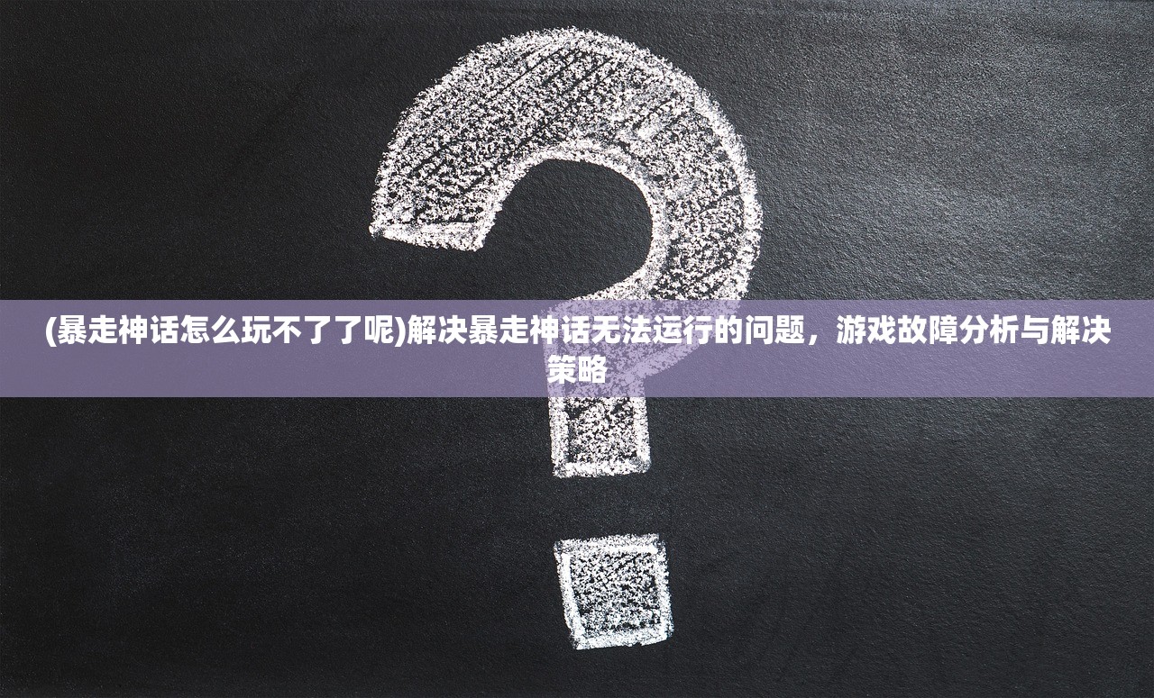 (暴走神话怎么玩不了了呢)解决暴走神话无法运行的问题，游戏故障分析与解决策略