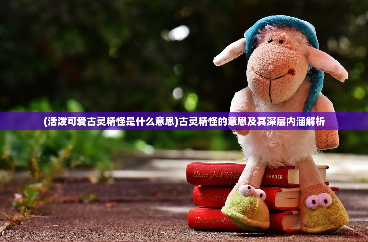(活泼可爱古灵精怪是什么意思)古灵精怪的意思及其深层内涵解析