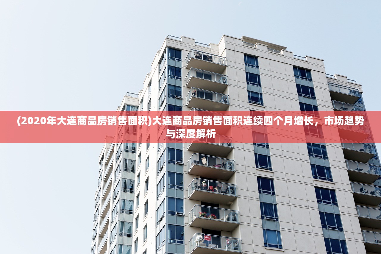 (2020年大连商品房销售面积)大连商品房销售面积连续四个月增长，市场趋势与深度解析