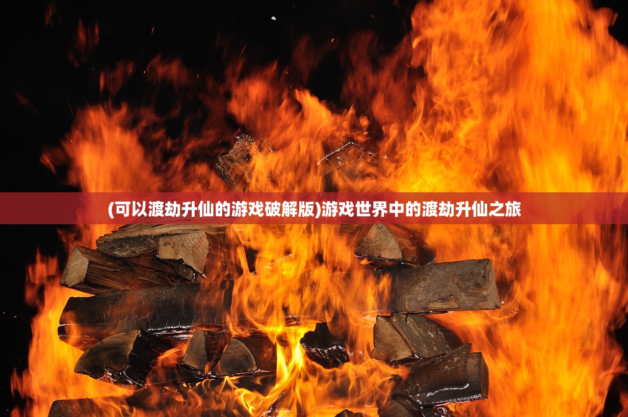 (可以渡劫升仙的游戏破解版)游戏世界中的渡劫升仙之旅