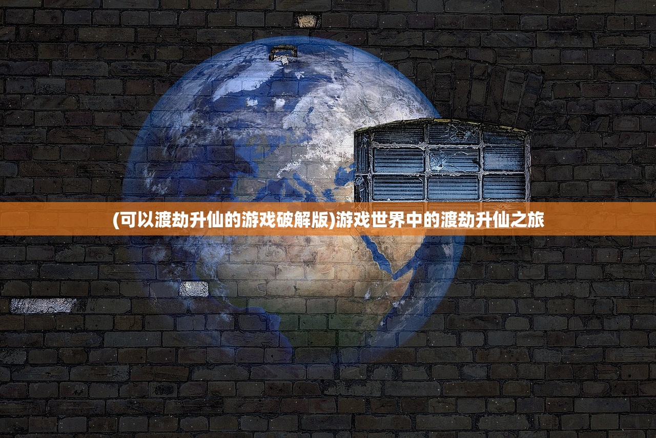 (可以渡劫升仙的游戏破解版)游戏世界中的渡劫升仙之旅