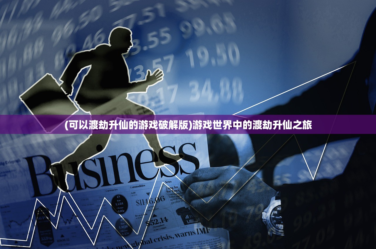 (可以渡劫升仙的游戏破解版)游戏世界中的渡劫升仙之旅