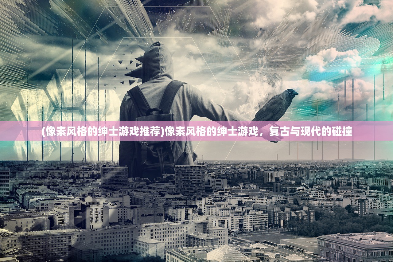 (像素风格的绅士游戏推荐)像素风格的绅士游戏，复古与现代的碰撞