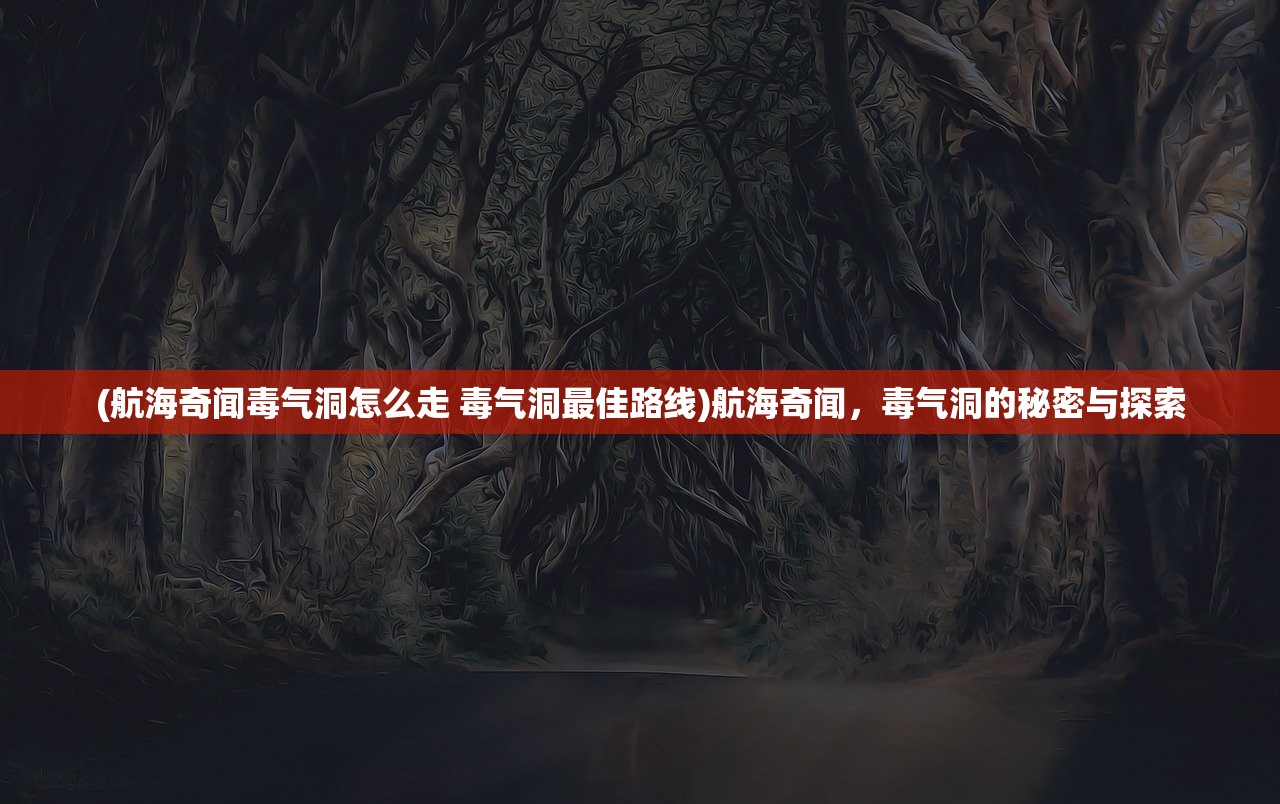 (航海奇闻毒气洞怎么走 毒气洞最佳路线)航海奇闻，毒气洞的秘密与探索