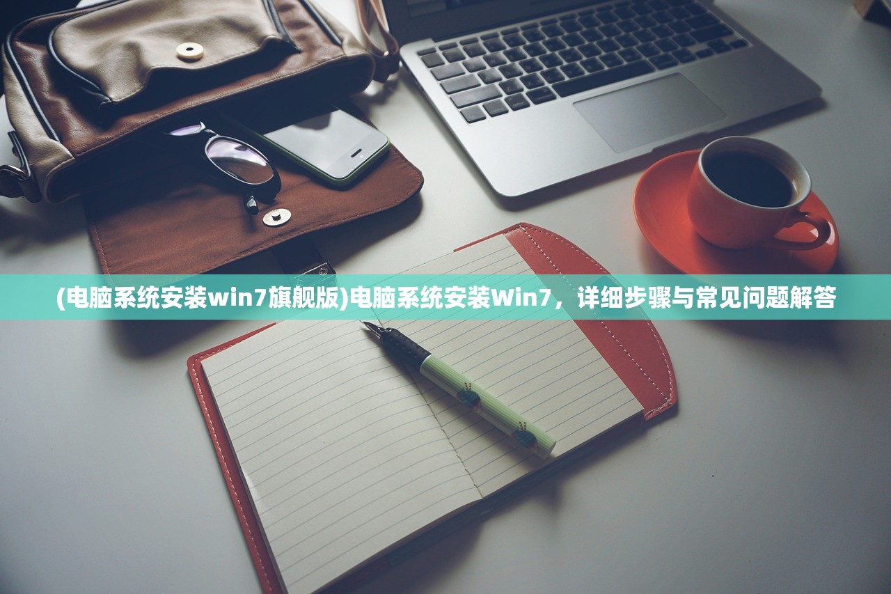 (电脑系统安装win7旗舰版)电脑系统安装Win7，详细步骤与常见问题解答