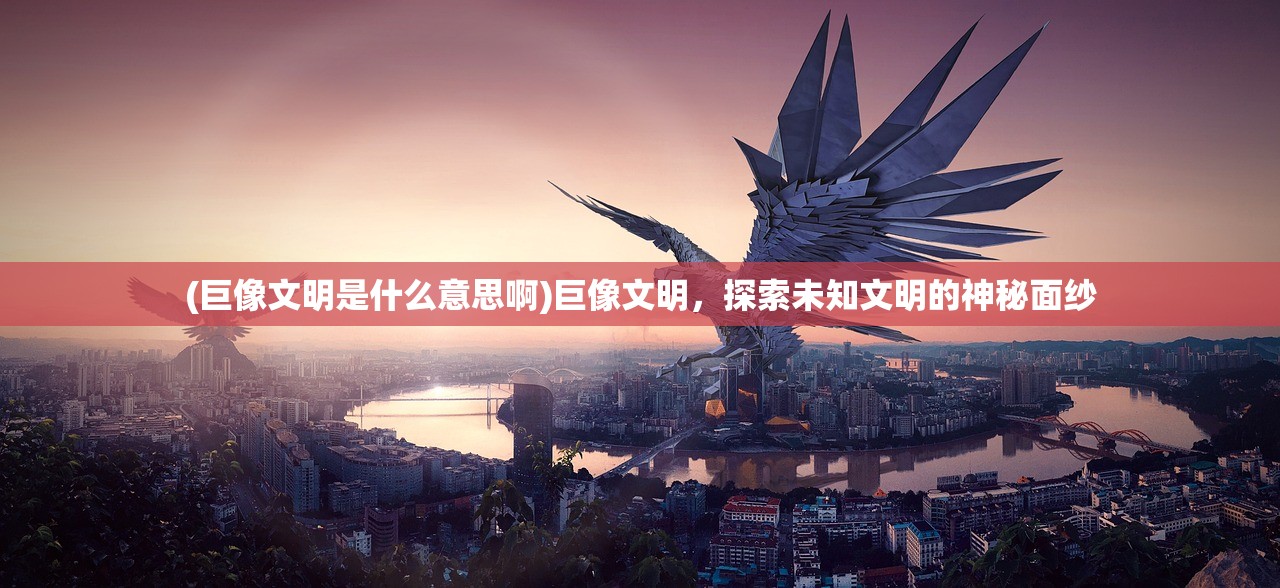 (巨像文明是什么意思啊)巨像文明，探索未知文明的神秘面纱